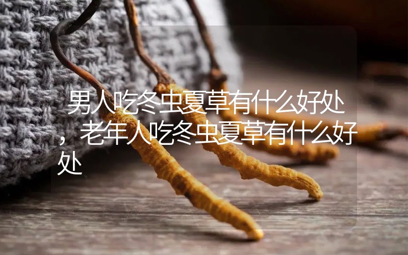 男人吃冬蟲(chóng)夏草有什么好處，老年人吃冬蟲(chóng)夏草有什么好處
